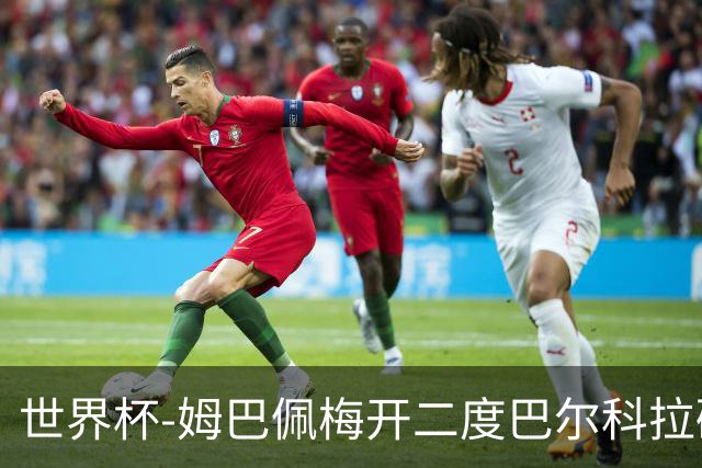 世界杯-姆巴佩梅开二度巴尔科拉破门 法国3-1塞内加尔
